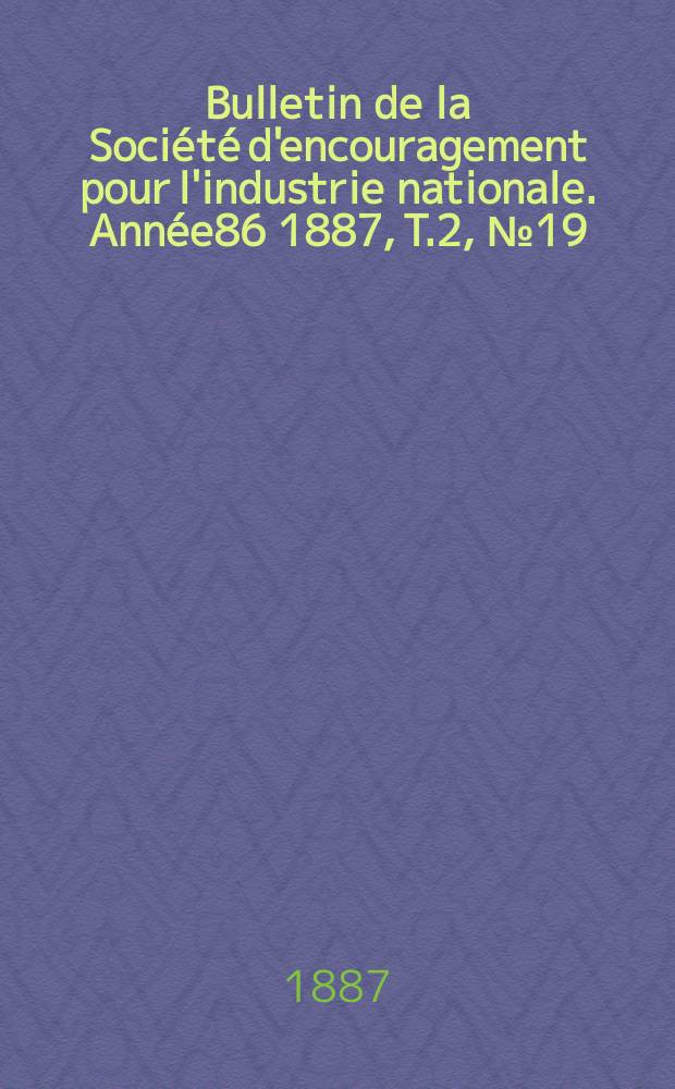 Bulletin de la Soci&eacute;t&eacute; d'encouragement pour l'industrie nationale. Ann&eacute;e86 1887, T.2, №19