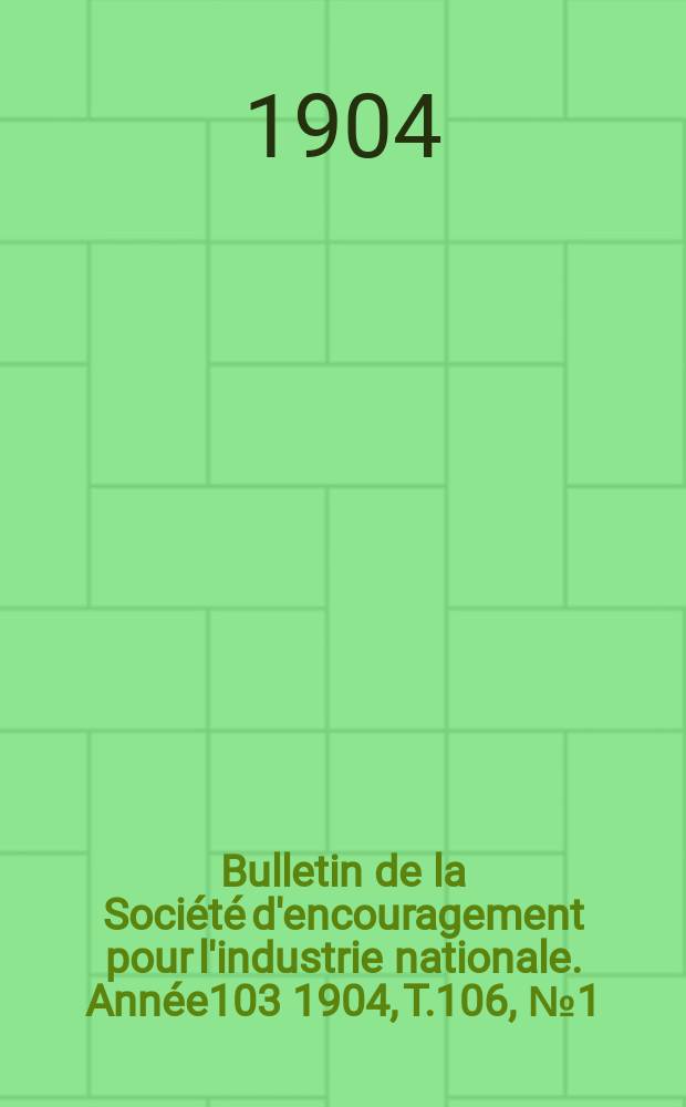 Bulletin de la Société d'encouragement pour l'industrie nationale. Année103 1904, T.106, №1(Janvier)