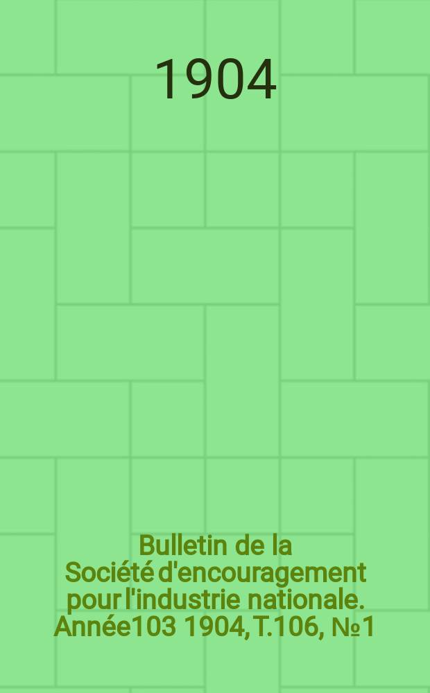 Bulletin de la Société d'encouragement pour l'industrie nationale. Année103 1904, T.106, №1(Janvier)