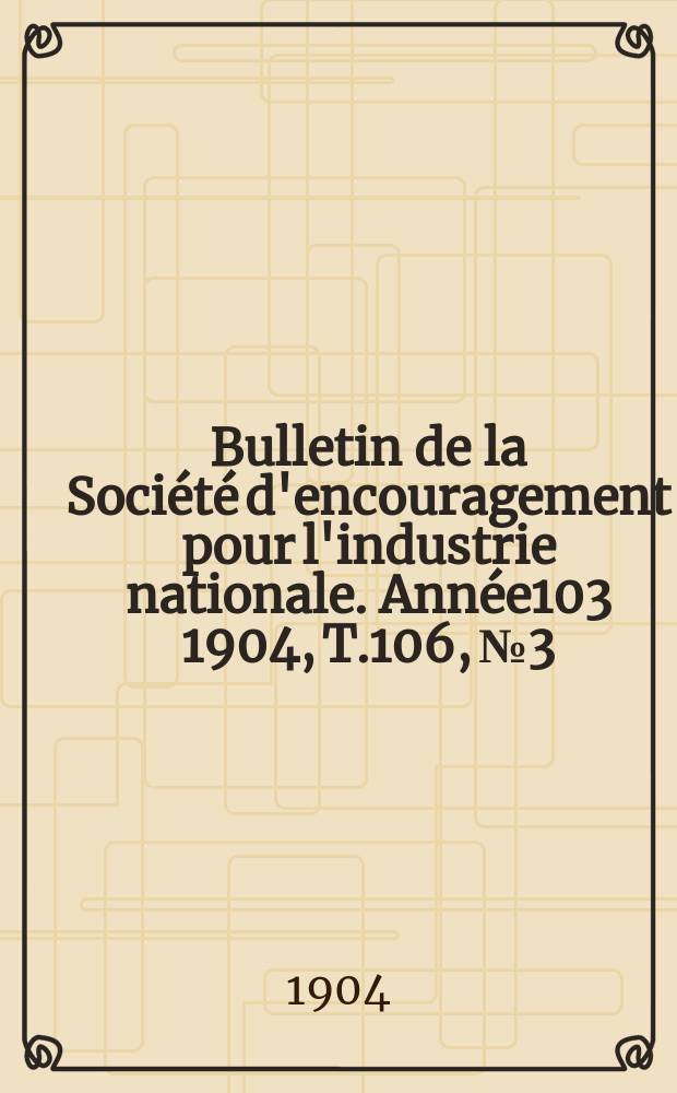 Bulletin de la Société d'encouragement pour l'industrie nationale. Année103 1904, T.106, №3