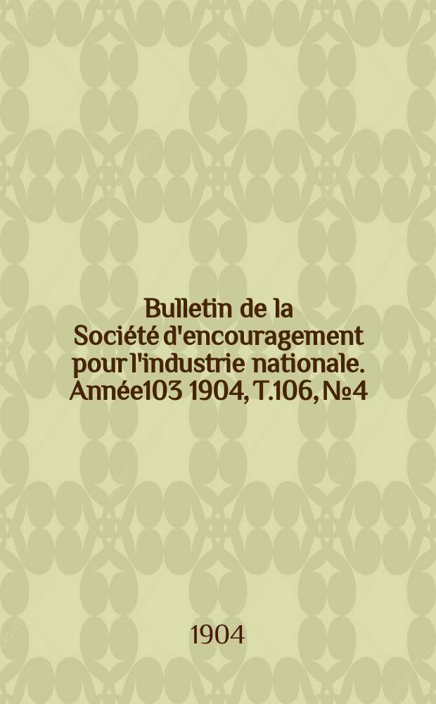 Bulletin de la Société d'encouragement pour l'industrie nationale. Année103 1904, T.106, №4