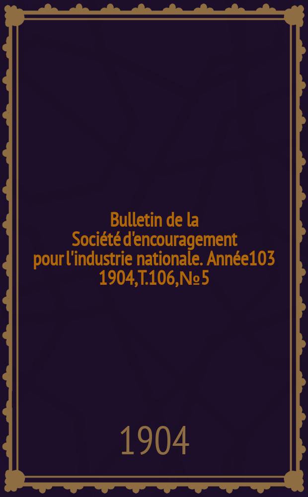 Bulletin de la Société d'encouragement pour l'industrie nationale. Année103 1904, T.106, №5