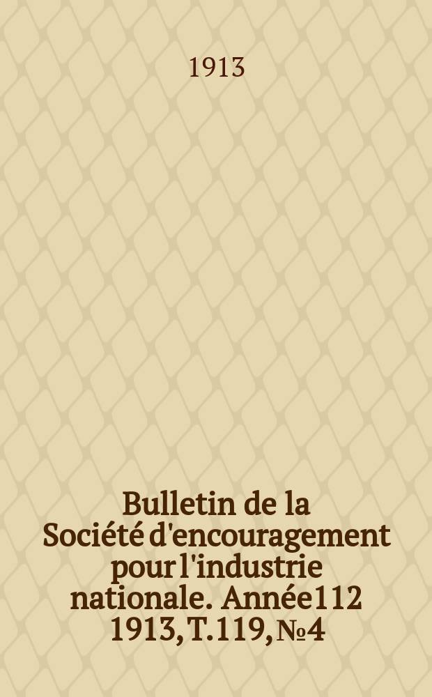 Bulletin de la Soci&eacute;t&eacute; d'encouragement pour l'industrie nationale. Ann&eacute;e112 1913, T.119, №4