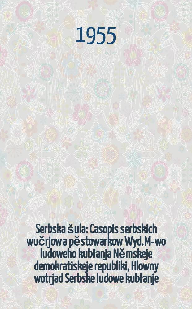 Serbska &scaron;ula : Casopis serbskich wučrjow a pěstowarkow Wyd. M-wo ludoweho kubłanja Němskeje demokratiskeje republiki, Hlowny wotrjad Serbske ludowe kubłanje. Lětn&iacute;k8 1955, №19