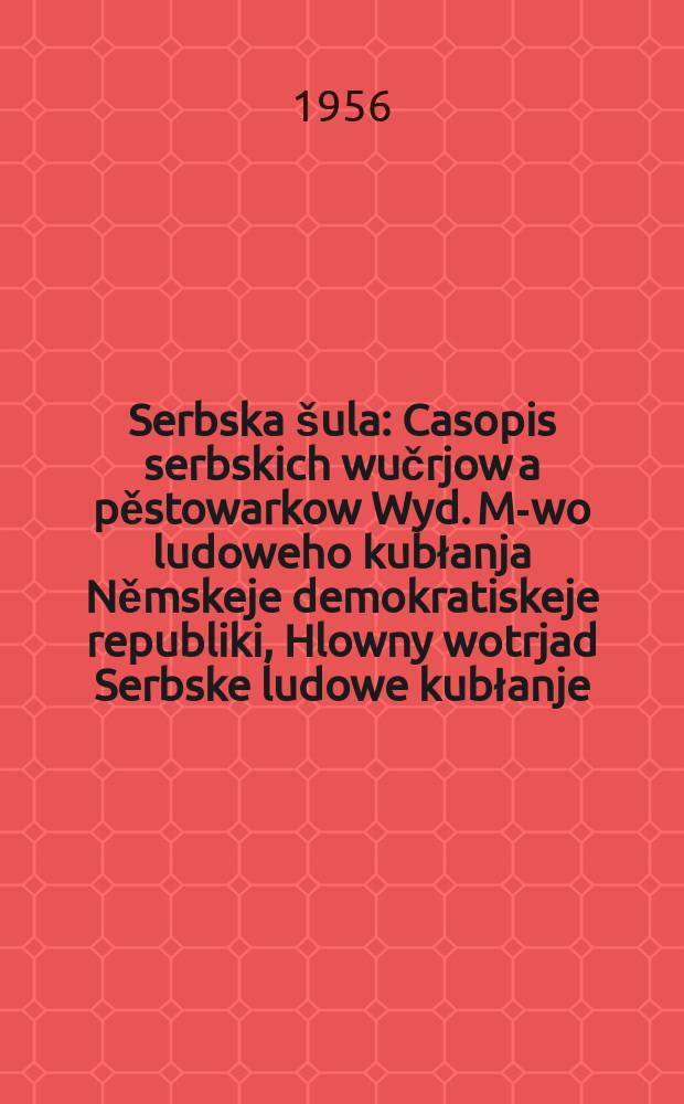 Serbska &scaron;ula : Casopis serbskich wučrjow a pěstowarkow Wyd. M-wo ludoweho kubłanja Němskeje demokratiskeje republiki, Hlowny wotrjad Serbske ludowe kubłanje. Lětn&iacute;k9 1956, №22