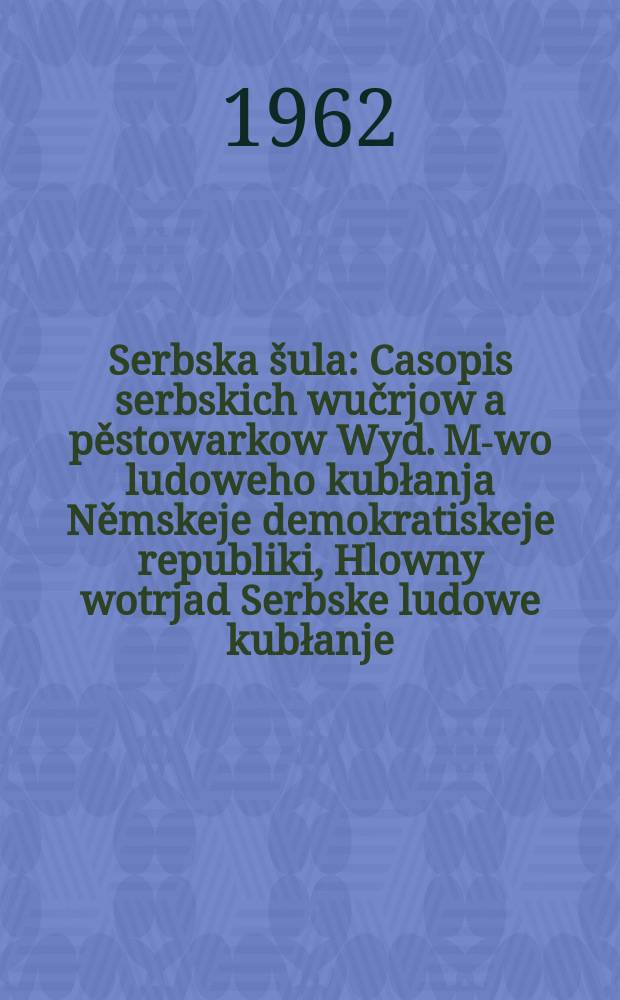 Serbska &scaron;ula : Casopis serbskich wučrjow a pěstowarkow Wyd. M-wo ludoweho kubłanja Němskeje demokratiskeje republiki, Hlowny wotrjad Serbske ludowe kubłanje. Lětn&iacute;k15 1962, №12