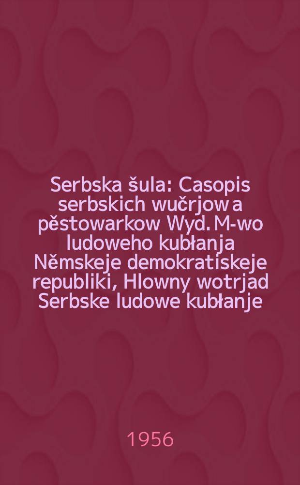 Serbska šula : Casopis serbskich wučrjow a pěstowarkow Wyd. M-wo ludoweho kubłanja Němskeje demokratiskeje republiki, Hlowny wotrjad Serbske ludowe kubłanje. Lětník9 1956, №13