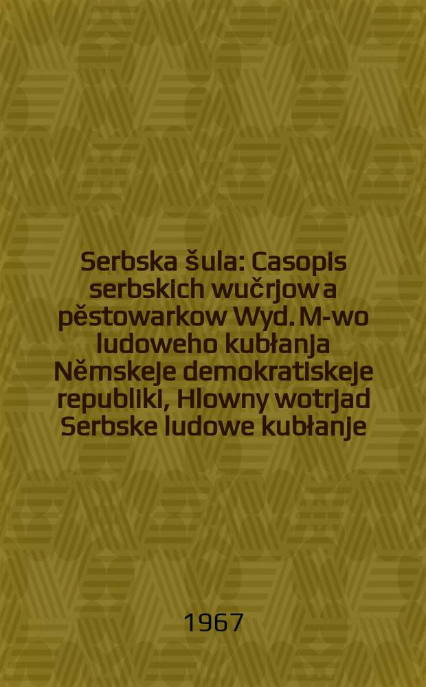 Serbska šula : Casopis serbskich wučrjow a pěstowarkow Wyd. M-wo ludoweho kubłanja Němskeje demokratiskeje republiki, Hlowny wotrjad Serbske ludowe kubłanje. [Lětník20] 1967, Указатель