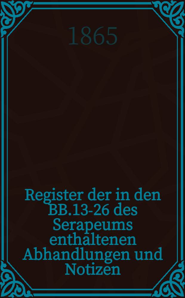 Register der in den BB.13-26 des Serapeums enthaltenen Abhandlungen und Notizen