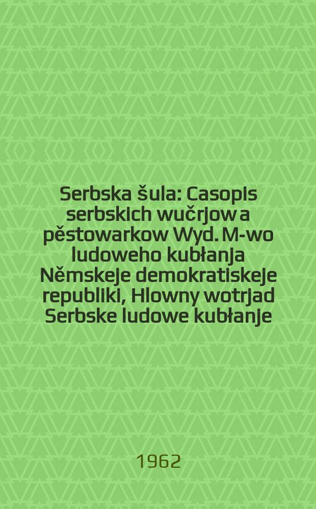 Serbska &scaron;ula : Casopis serbskich wučrjow a pěstowarkow Wyd. M-wo ludoweho kubłanja Němskeje demokratiskeje republiki, Hlowny wotrjad Serbske ludowe kubłanje. Lětn&iacute;k15 1962, №9