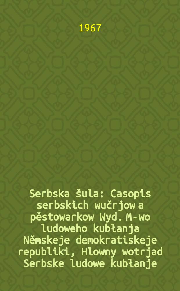 Serbska &scaron;ula : Casopis serbskich wučrjow a pěstowarkow Wyd. M-wo ludoweho kubłanja Němskeje demokratiskeje republiki, Hlowny wotrjad Serbske ludowe kubłanje. [Lětn&iacute;k20] 1967, №3