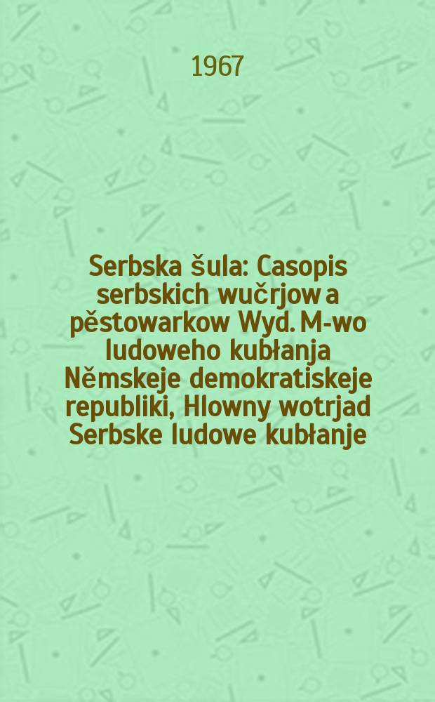 Serbska šula : Casopis serbskich wučrjow a pěstowarkow Wyd. M-wo ludoweho kubłanja Němskeje demokratiskeje republiki, Hlowny wotrjad Serbske ludowe kubłanje. [Lětník20] 1967, №11