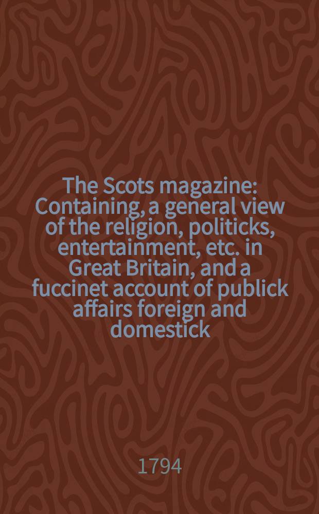 The Scots magazine : Containing, a general view of the religion, politicks, entertainment, etc. in Great Britain, and a fuccinet account of publick affairs foreign and domestick. Vol.1 (56), January