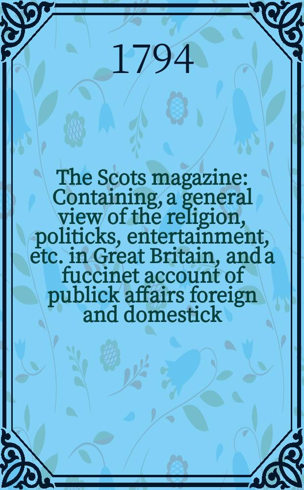 The Scots magazine : Containing, a general view of the religion, politicks, entertainment, etc. in Great Britain, and a fuccinet account of publick affairs foreign and domestick. Vol.1 (56), November