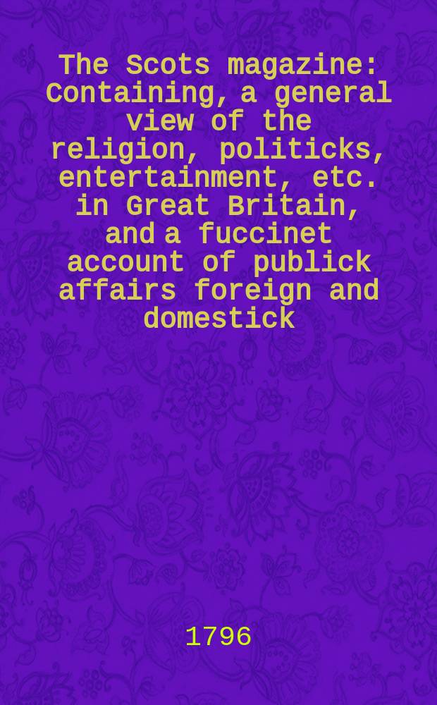 The Scots magazine : Containing, a general view of the religion, politicks, entertainment, etc. in Great Britain, and a fuccinet account of publick affairs foreign and domestick. Vol.3 (58), May