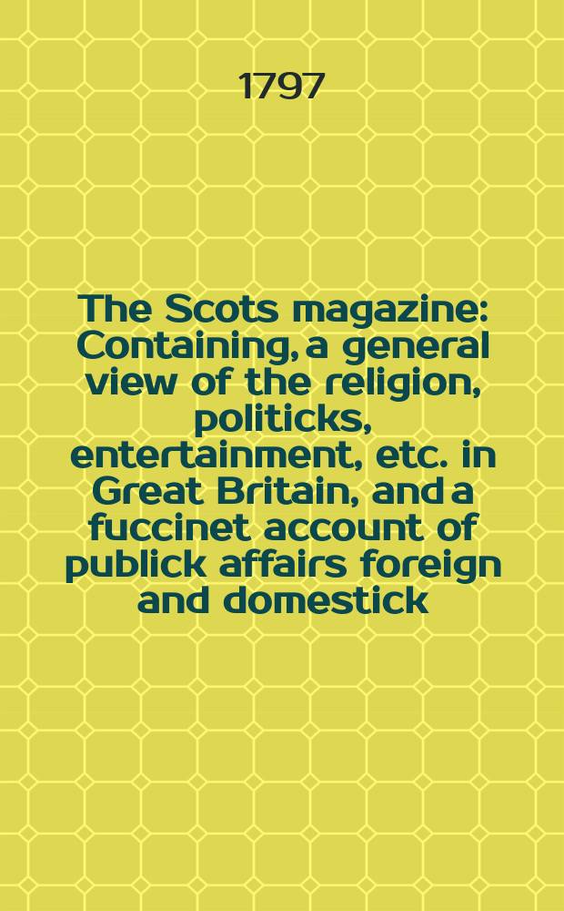 The Scots magazine : Containing, a general view of the religion, politicks, entertainment, etc. in Great Britain, and a fuccinet account of publick affairs foreign and domestick. Vol.4 (59), December