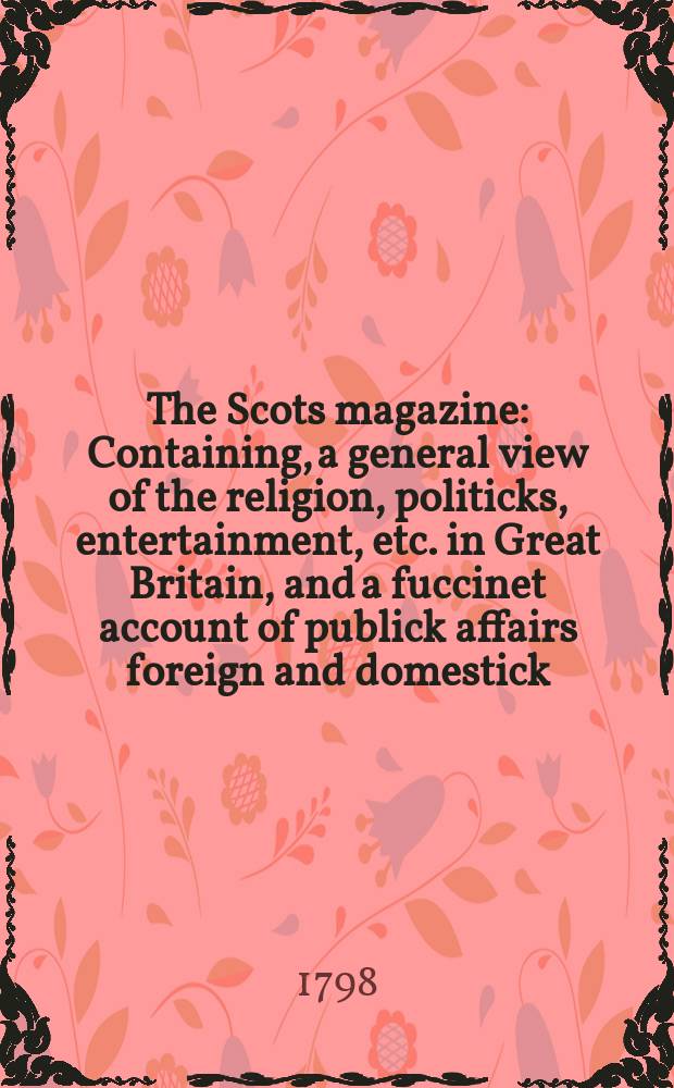 The Scots magazine : Containing, a general view of the religion, politicks, entertainment, etc. in Great Britain, and a fuccinet account of publick affairs foreign and domestick. Vol.5 (60), March