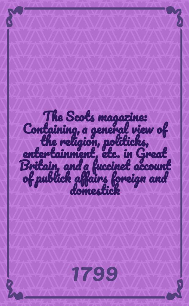 The Scots magazine : Containing, a general view of the religion, politicks, entertainment, etc. in Great Britain, and a fuccinet account of publick affairs foreign and domestick. Vol.6 (61), February