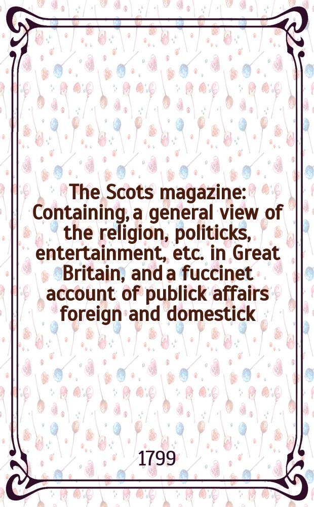The Scots magazine : Containing, a general view of the religion, politicks, entertainment, etc. in Great Britain, and a fuccinet account of publick affairs foreign and domestick. Vol.6 (61), March