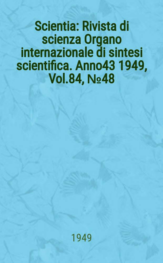 Scientia : Rivista di scienza Organo internazionale di sintesi scientifica. Anno43 1949, Vol.84, №48