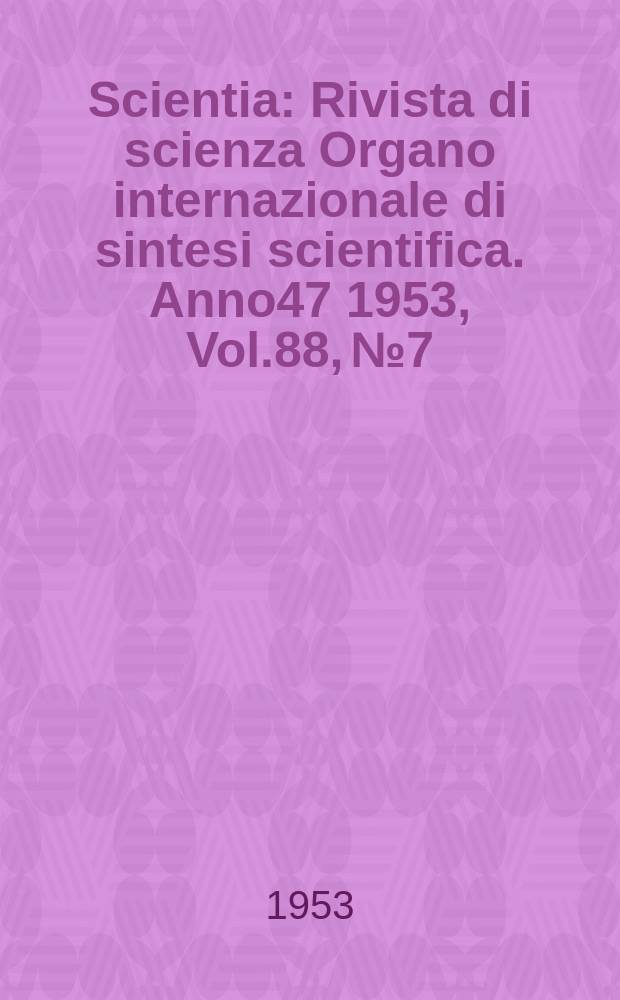 Scientia : Rivista di scienza Organo internazionale di sintesi scientifica. Anno47 1953, Vol.88, №7