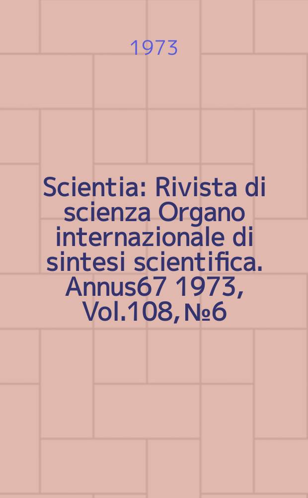 Scientia : Rivista di scienza Organo internazionale di sintesi scientifica. Annus67 1973, Vol.108, №6