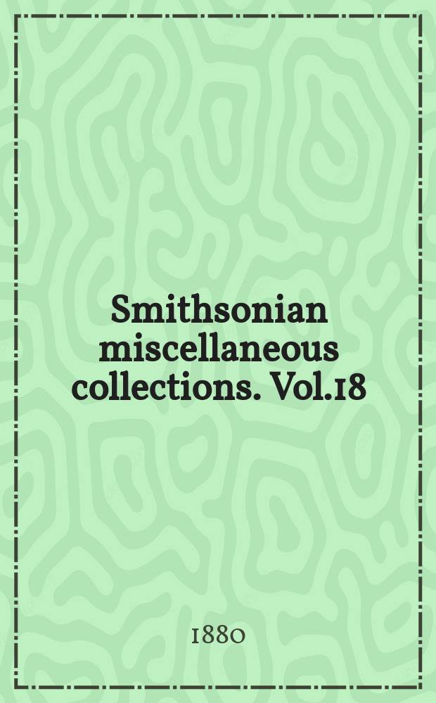Smithsonian miscellaneous collections. Vol.18 : The Smithsonian institution journals of the hoard of regents, reports of committees, statistics, etc 1879
