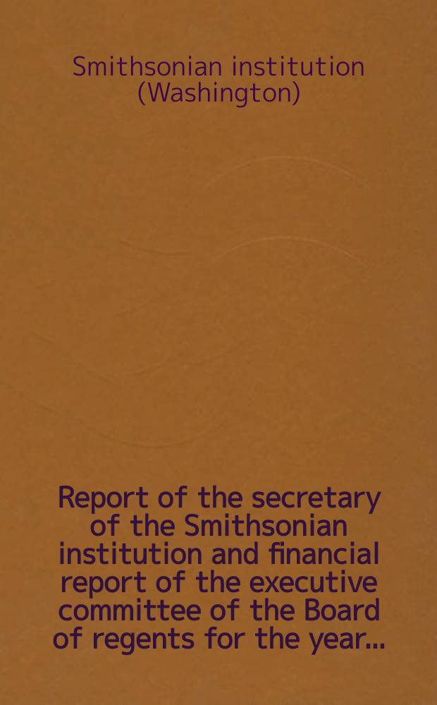 Report of the secretary of the Smithsonian institution and financial report of the executive committee of the Board of regents for the year ...