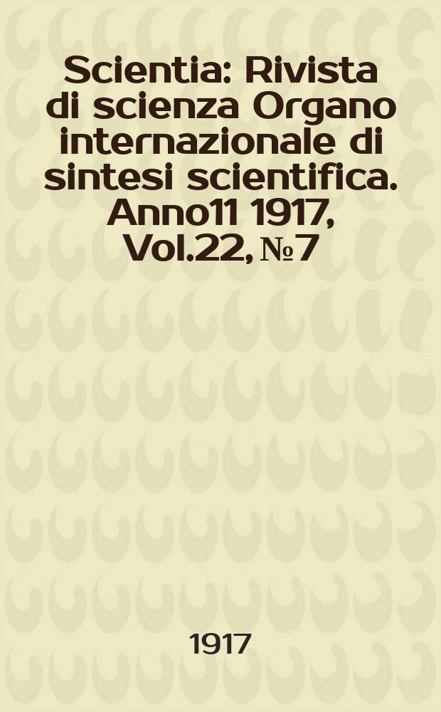 Scientia : Rivista di scienza Organo internazionale di sintesi scientifica. Anno11 1917, Vol.22, №7