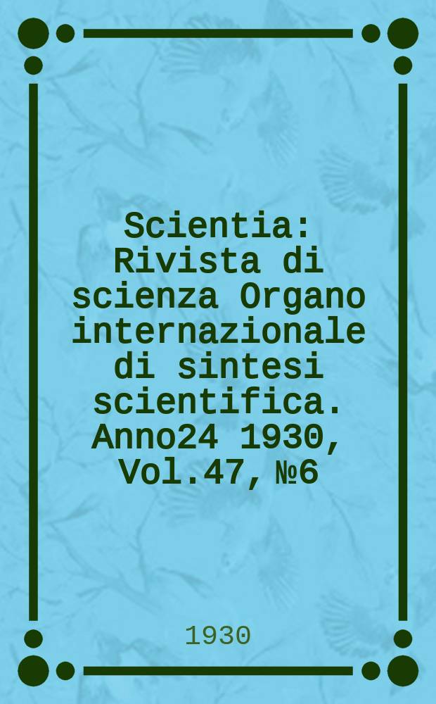 Scientia : Rivista di scienza Organo internazionale di sintesi scientifica. Anno24 1930, Vol.47, №6