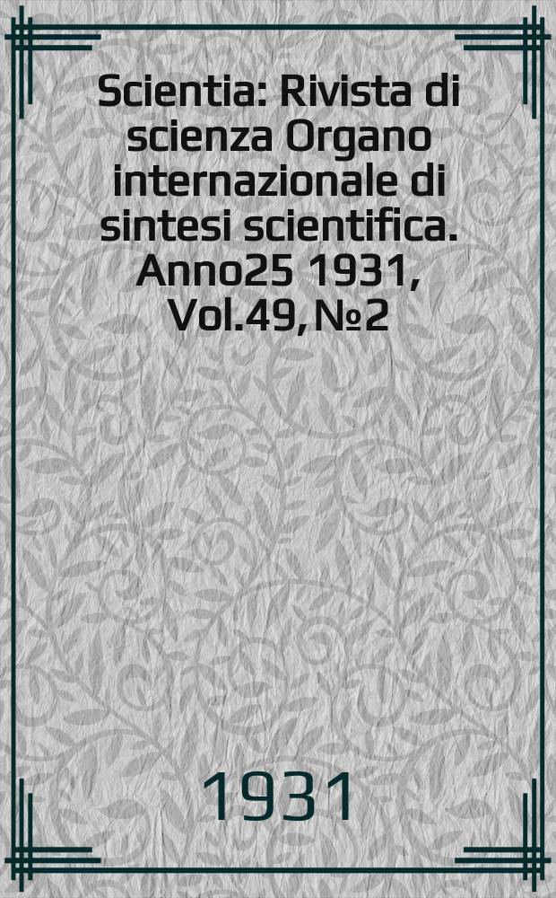 Scientia : Rivista di scienza Organo internazionale di sintesi scientifica. Anno25 1931, Vol.49, №2