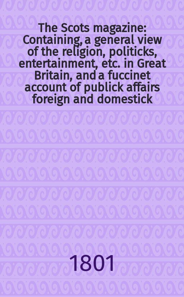 The Scots magazine : Containing, a general view of the religion, politicks, entertainment, etc. in Great Britain, and a fuccinet account of publick affairs foreign and domestick. Vol.8 (63), May
