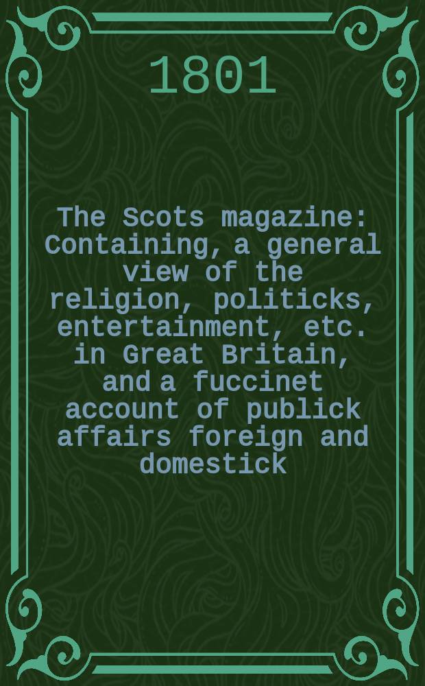 The Scots magazine : Containing, a general view of the religion, politicks, entertainment, etc. in Great Britain, and a fuccinet account of publick affairs foreign and domestick. Vol.8 (63), October
