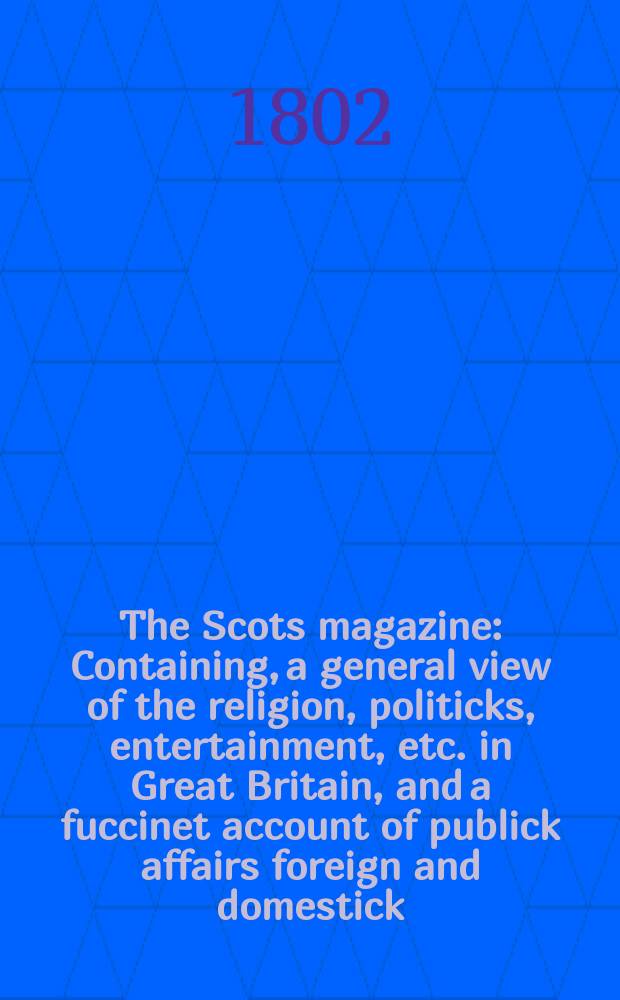 The Scots magazine : Containing, a general view of the religion, politicks, entertainment, etc. in Great Britain, and a fuccinet account of publick affairs foreign and domestick. Vol.1 (64), March