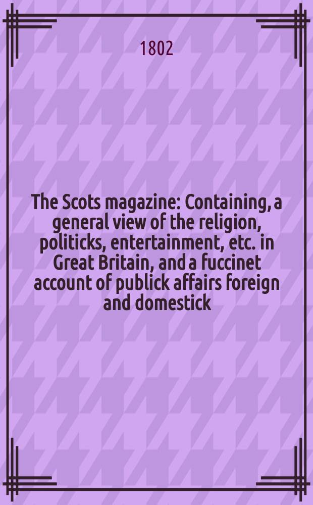 The Scots magazine : Containing, a general view of the religion, politicks, entertainment, etc. in Great Britain, and a fuccinet account of publick affairs foreign and domestick. Vol.1 (64), July