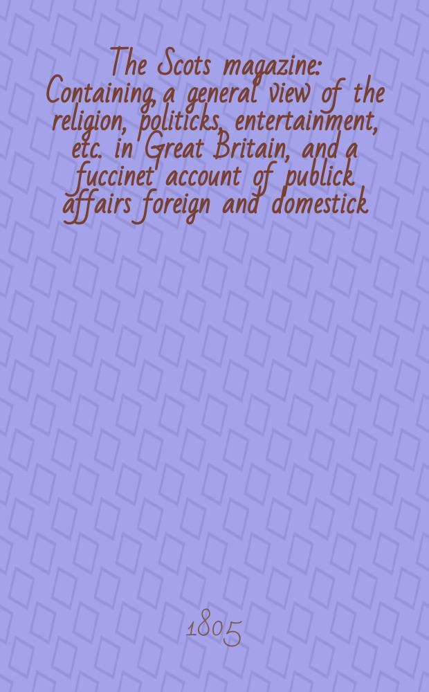 The Scots magazine : Containing, a general view of the religion, politicks, entertainment, etc. in Great Britain, and a fuccinet account of publick affairs foreign and domestick. Vol.4 (67), January