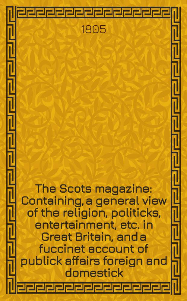 The Scots magazine : Containing, a general view of the religion, politicks, entertainment, etc. in Great Britain, and a fuccinet account of publick affairs foreign and domestick. Vol.4 (67), November