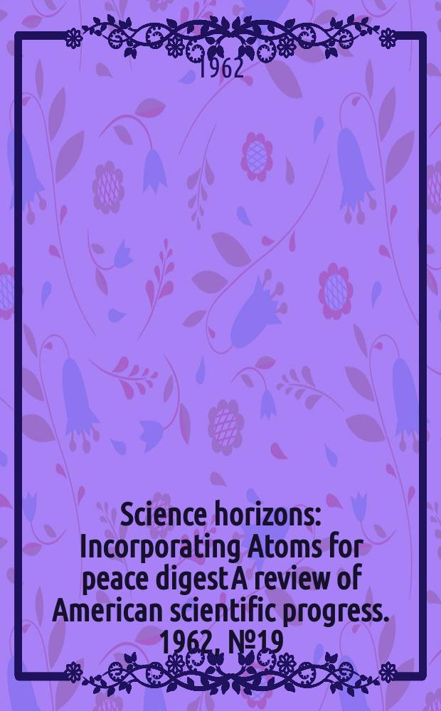 Science horizons : Incorporating Atoms for peace digest A review of American scientific progress. 1962, №19