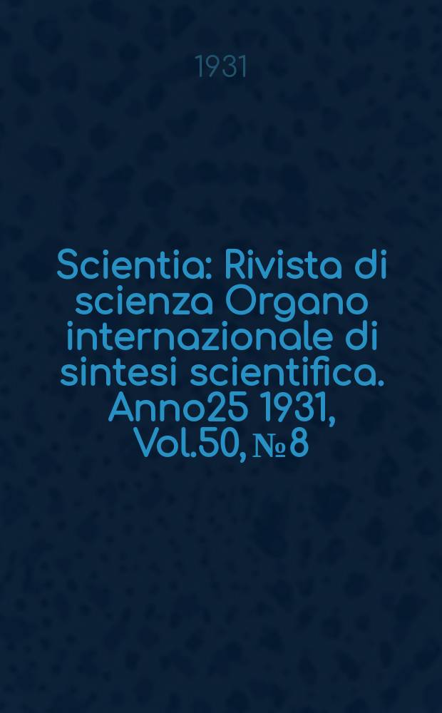 Scientia : Rivista di scienza Organo internazionale di sintesi scientifica. Anno25 1931, Vol.50, №8