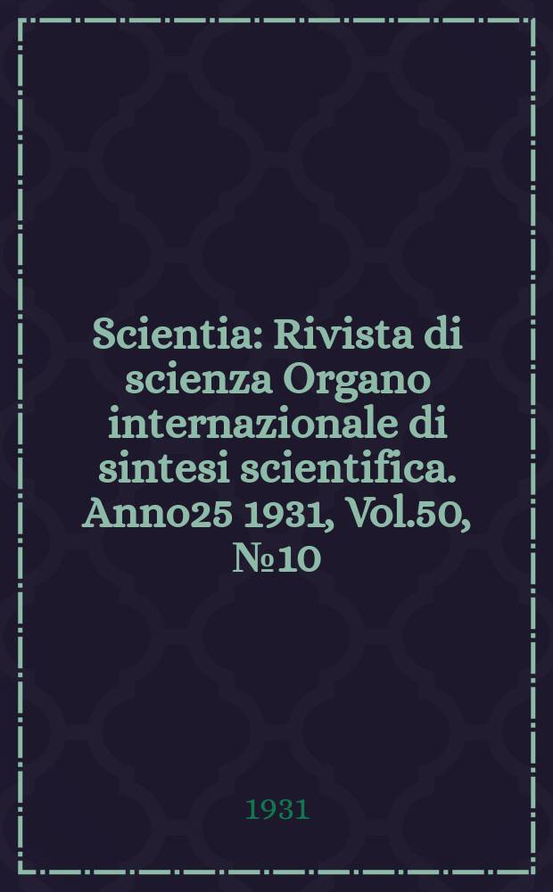 Scientia : Rivista di scienza Organo internazionale di sintesi scientifica. Anno25 1931, Vol.50, №10