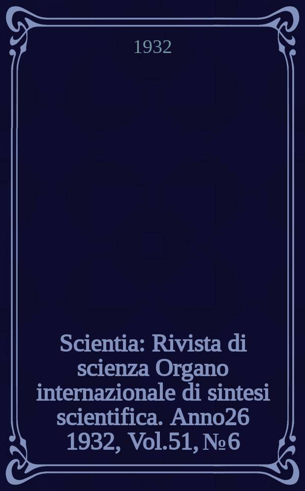 Scientia : Rivista di scienza Organo internazionale di sintesi scientifica. Anno26 1932, Vol.51, №6