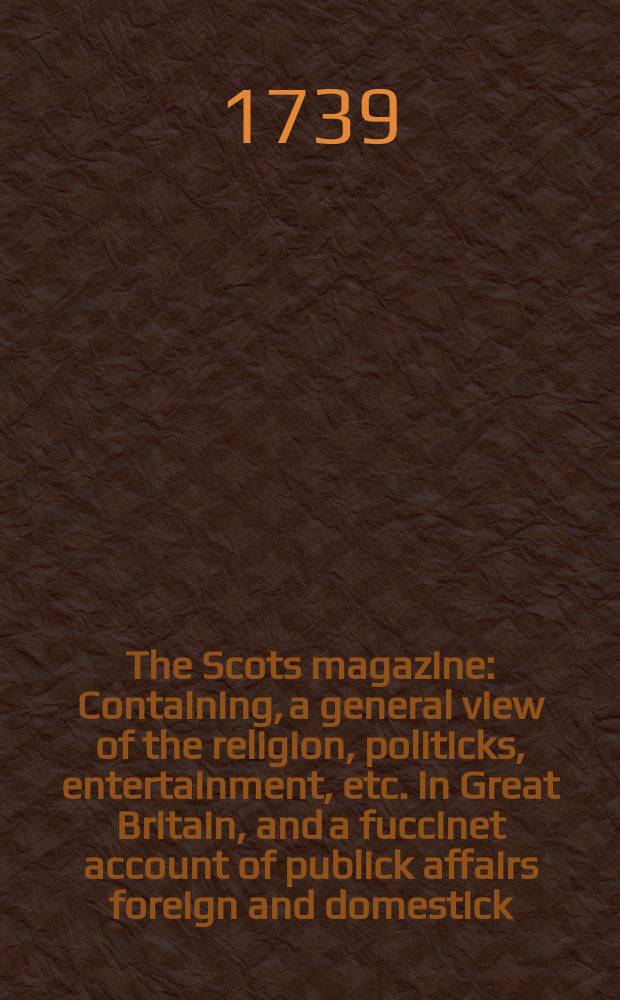 The Scots magazine : Containing, a general view of the religion, politicks, entertainment, etc. in Great Britain, and a fuccinet account of publick affairs foreign and domestick. Vol.1, June
