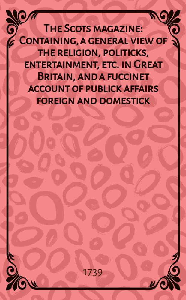 The Scots magazine : Containing, a general view of the religion, politicks, entertainment, etc. in Great Britain, and a fuccinet account of publick affairs foreign and domestick. Vol.1, July