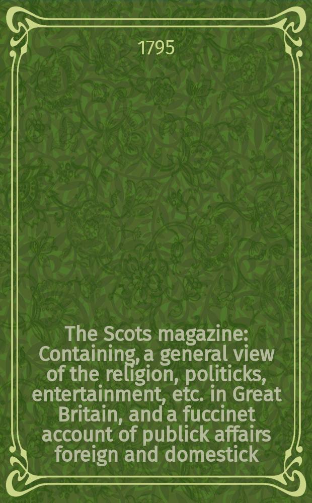 The Scots magazine : Containing, a general view of the religion, politicks, entertainment, etc. in Great Britain, and a fuccinet account of publick affairs foreign and domestick. Vol.2 (57), January