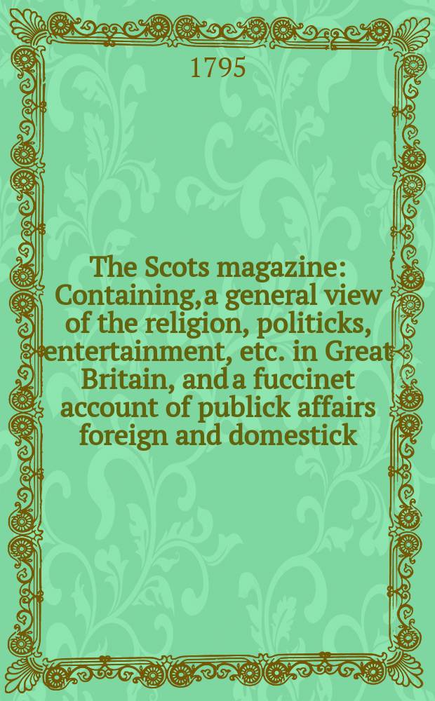 The Scots magazine : Containing, a general view of the religion, politicks, entertainment, etc. in Great Britain, and a fuccinet account of publick affairs foreign and domestick. Vol.2 (57), May