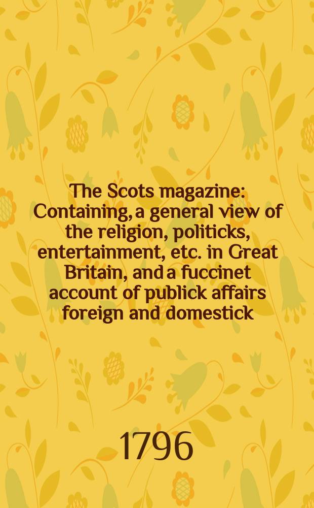 The Scots magazine : Containing, a general view of the religion, politicks, entertainment, etc. in Great Britain, and a fuccinet account of publick affairs foreign and domestick. Vol.3 (58), February