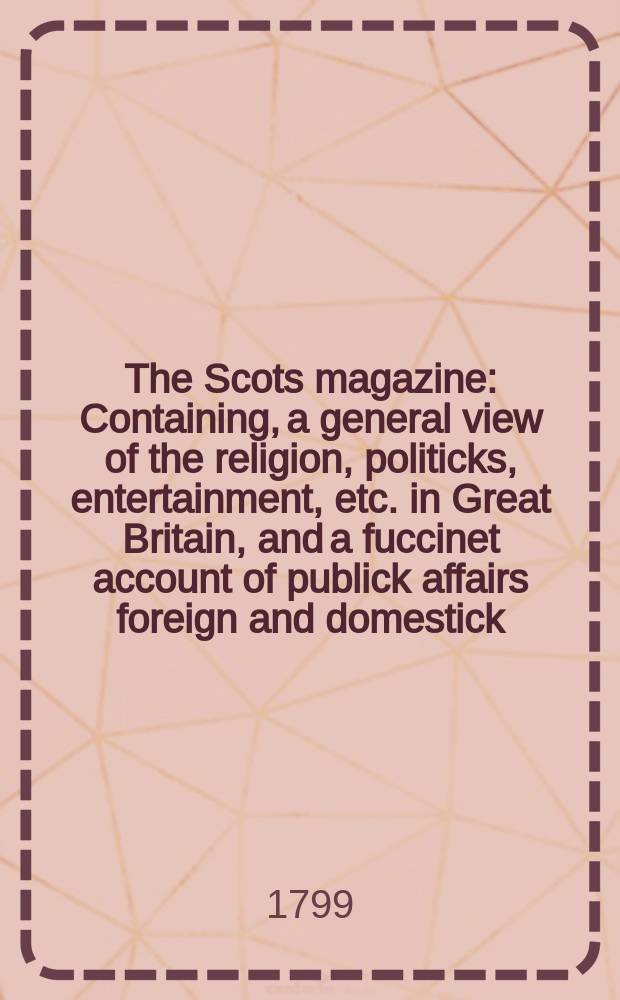 The Scots magazine : Containing, a general view of the religion, politicks, entertainment, etc. in Great Britain, and a fuccinet account of publick affairs foreign and domestick. Vol.6 (61), January
