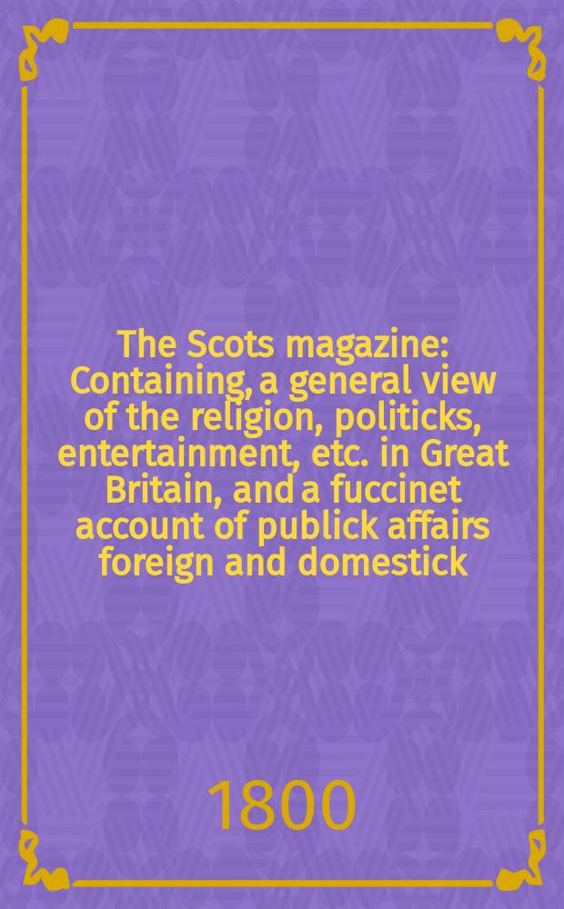 The Scots magazine : Containing, a general view of the religion, politicks, entertainment, etc. in Great Britain, and a fuccinet account of publick affairs foreign and domestick. Vol.7 (62), March