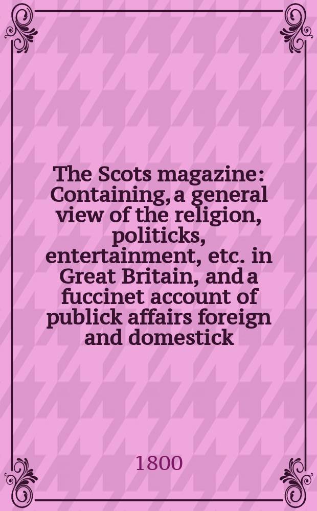 The Scots magazine : Containing, a general view of the religion, politicks, entertainment, etc. in Great Britain, and a fuccinet account of publick affairs foreign and domestick. Vol.7 (62), August