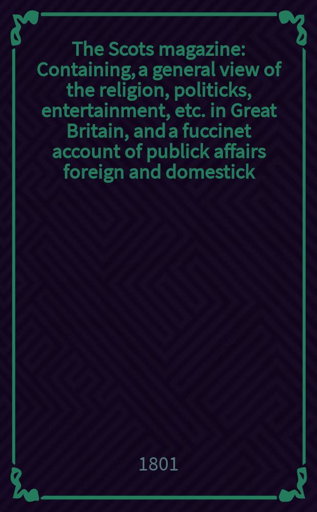 The Scots magazine : Containing, a general view of the religion, politicks, entertainment, etc. in Great Britain, and a fuccinet account of publick affairs foreign and domestick. Vol.8 (63), September